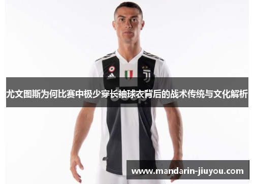 尤文图斯为何比赛中极少穿长袖球衣背后的战术传统与文化解析