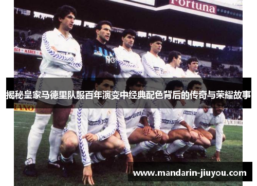 揭秘皇家马德里队服百年演变中经典配色背后的传奇与荣耀故事