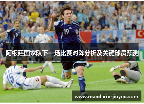 阿根廷国家队下一场比赛对阵分析及关键球员预测