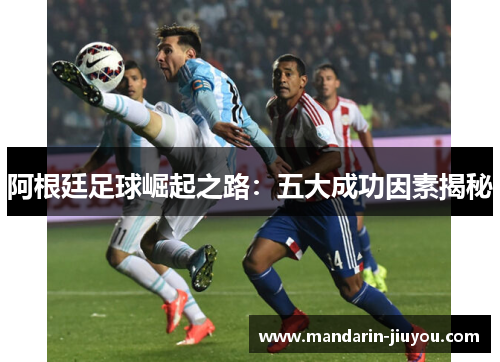 阿根廷足球崛起之路：五大成功因素揭秘