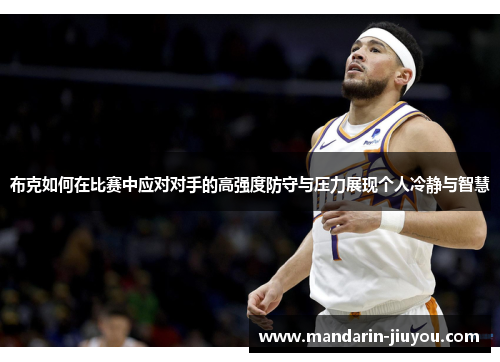 布克如何在比赛中应对对手的高强度防守与压力展现个人冷静与智慧