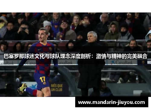 巴塞罗那球迷文化与球队理念深度剖析：激情与精神的完美融合