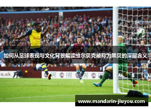 如何从足球表现与文化背景解读维尔贝克被称为黑贝的深层含义