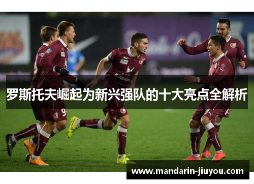 罗斯托夫崛起为新兴强队的十大亮点全解析