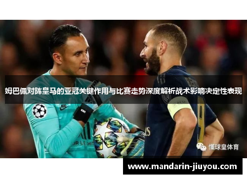 姆巴佩对阵皇马的亚冠关键作用与比赛走势深度解析战术影响决定性表现