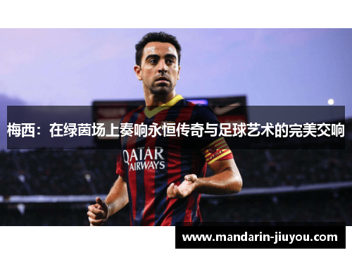 梅西：在绿茵场上奏响永恒传奇与足球艺术的完美交响