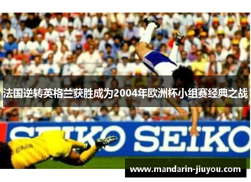 法国逆转英格兰获胜成为2004年欧洲杯小组赛经典之战