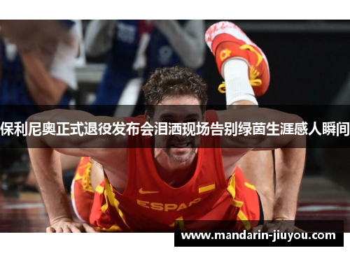 保利尼奥正式退役发布会泪洒现场告别绿茵生涯感人瞬间