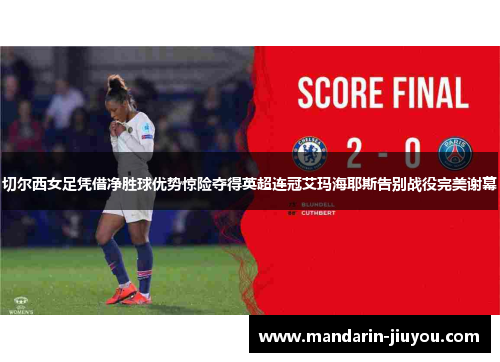 切尔西女足凭借净胜球优势惊险夺得英超连冠艾玛海耶斯告别战役完美谢幕